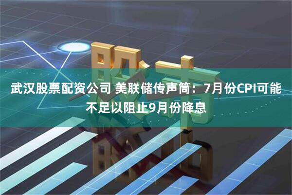 武汉股票配资公司 美联储传声筒：7月份CPI可能不足以阻止9月份降息