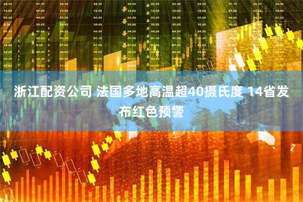 浙江配资公司 法国多地高温超40摄氏度 14省发布红色预警