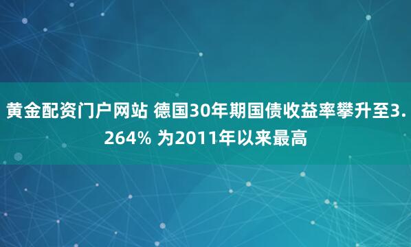 黄金配资门户网站 德国30年期国债收益率攀升至3.264% 为2011年以来最高