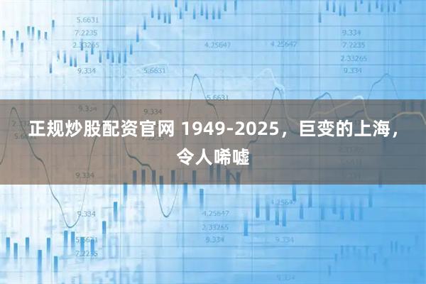 正规炒股配资官网 1949-2025，巨变的上海，令人唏嘘