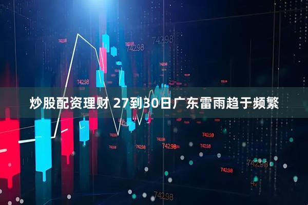 炒股配资理财 27到30日广东雷雨趋于频繁