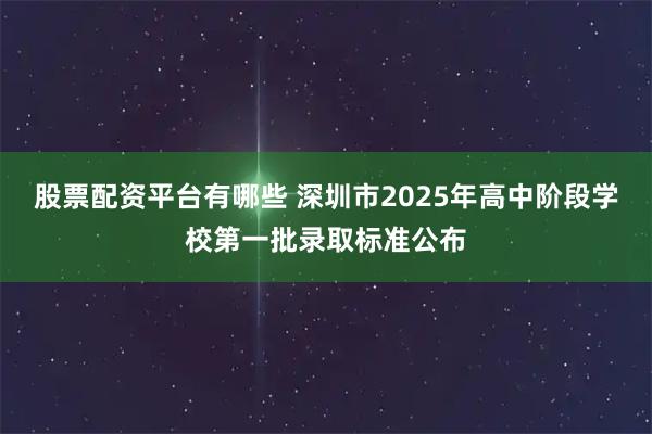 股票配资平台有哪些 深圳市2025年高中阶段学校第一批录取标准公布
